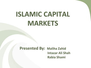 ISLAMIC CAPITAL
MARKETS
Presented By: Maliha Zahid
Intazar Ali Shah
Rabia Shami
 