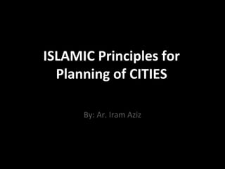 ISLAMIC Principles for
Planning of CITIES
By: Ar. Iram Aziz
 