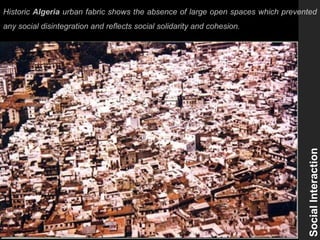 Historic Algeria urban fabric shows the absence of large open spaces which prevented
any social disintegration and reflects social solidarity and cohesion.
SocialInteraction
 