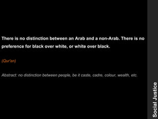 There is no distinction between an Arab and a non-Arab. There is no
preference for black over white, or white over black.
(Qur'an)
Abstract: no distinction between people, be it caste, cadre, colour, wealth, etc.
SocialJustice
 