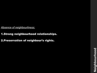 Absence of neighbourliness;
1.Strong neighbourhood relationships.
2.Preservation of neighbour’s rights.
Neighbourhood
 