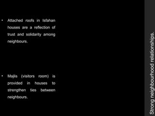 • Attached roofs in Isfahan
houses are a reflection of
trust and solidarity among
neighbours.
• Majlis (visitors room) is
provided in houses to
strengthen ties between
neighbours.
Strongneighbourhoodrelationships.
 