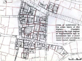 Lines of subdivision in
the urban fabric of Old
Algiers (Casbah)
showing the high degree
of fragmentation due to
succession law (a sketch
based on a plan provided by
Atelier Casbah, Algiers).
 