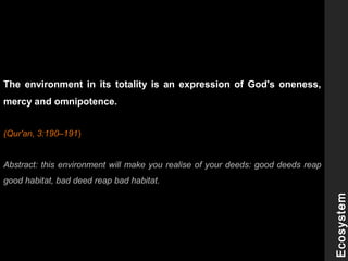 The environment in its totality is an expression of God's oneness,
mercy and omnipotence.
(Qur'an, 3:190–191)
Abstract: this environment will make you realise of your deeds: good deeds reap
good habitat, bad deed reap bad habitat.
Ecosystem
 