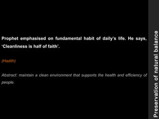 Prophet emphasised on fundamental habit of daily’s life. He says,
‘Cleanliness is half of faith’.
(Hadith)
Abstract: maintain a clean environment that supports the health and efficiency of
people.
Preservationofnaturalbalance
 