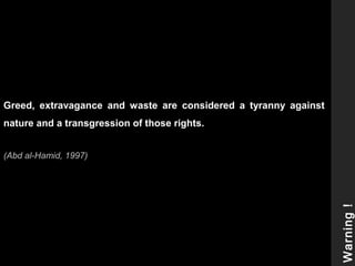 Greed, extravagance and waste are considered a tyranny against
nature and a transgression of those rights.
(Abd al-Hamid, 1997)
Warning!
 
