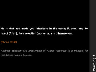 He is that has made you inheritors in the earth; if, then, any do
reject (Allah), their rejection (works) against themselves.
(Qur'an, 35:39)
Abstract: utlisation and preservation of natural resources is a mandate for
maintaining nature’s balance.
Warning!
 