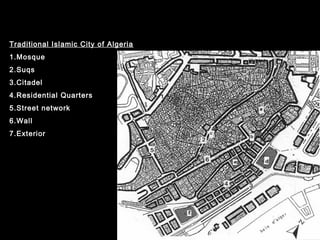 Traditional Islamic City of Algeria
1.Mosque
2.Suqs
3.Citadel
4.Residential Quarters
5.Street network
6.Wall
7.Exterior
 