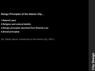 Design Principles of the Islamic City…
1.Natural Laws
2.Religion and cultural beliefs
3.Design principles stemmed from Shariah Law
4.Social principles
(Dr. Rabah Saoud, Introduction to the Islamic City, 2001 )
CityDesign
 