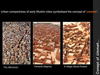 ConeptofUmmah…
Urban compactness of early Muslim cities symbolised the concept of ‘ummah’.
Fez (Morocco) Tamentit (Algeria) A village (Saudi Arabia)
 