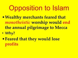 Opposition to Islam
•Wealthy merchants feared that
monotheistic worship would end
the annual pilgrimage to Mecca
• Why?
•Feared that they would lose
profits
 
