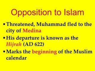 Opposition to Islam
•Threatened, Muhammad fled to the
city of Medina
•His departure is known as the
Hijrah (AD 622)
•Marks the beginning of the Muslim
calendar
 