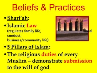 •Shari’ah:
•Islamic Law
(regulates family life, moral
conduct,
business/community life)
•5 Pillars of Islam:
•The religious duties of every
Muslim – demonstrate submission
to the will of god
Beliefs & Practices
 
