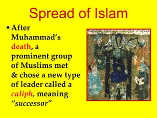 •After
Muhammad’s
death, a
prominent group
of Muslims met
& chose a new type
of leader called a
caliph, meaning
“successor”
Spread of Islam
 