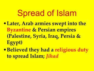 Spread of Islam
•Later, Arab armies swept into the
Byzantine & Persian empires
(Palestine, Syria, Iraq, Persia &
Egypt)
•Believed they had a religious duty
to spread Islam; Jihad
 