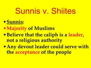 Sunnis v. Shiites
•Sunnis:
•Majority of Muslims
•Believe that the caliph is a leader,
not a religious authority
•Any devout leader could serve with
the acceptance of the people
 