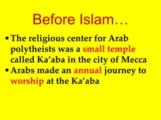 Before Islam…
•The religious center for Arab
polytheists was a small temple
called Ka’aba in the city of Mecca
•Arabs made an annual journey to
worship at the Ka’aba
 