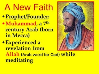 •Prophet/Founder:
•Muhammad, a 7th
century Arab (born
in Mecca)
•Experienced a
revelation from
Allah (Arab word for God) while
meditating
A New Faith
 