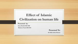 Effect of Islamic
Civilization on human life
Presented by:
Amna Rashid 2021-1506
Mahnoor Nazir 2021-1514
Presented To:
Sir Hafiz Azhar Hussan
 