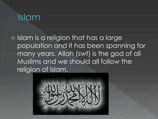    Islam is a religion that has a large
    population and it has been spanning for
    many years. Allah (swt) is the god of all
    Muslims and we should all follow the
    religion of Islam.
 