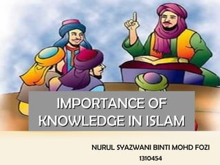IMPORTANCE OFIMPORTANCE OF
KNOWLEDGE IN ISLAMKNOWLEDGE IN ISLAM
NURUL SYAZWANI BINTI MOHD FOZI
1310454
 