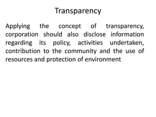 Transparency
Applying the concept of transparency,
corporation should also disclose information
regarding its policy, activities undertaken,
contribution to the community and the use of
resources and protection of environment
 