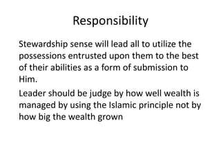 Responsibility
Stewardship sense will lead all to utilize the
possessions entrusted upon them to the best
of their abilities as a form of submission to
Him.
Leader should be judge by how well wealth is
managed by using the Islamic principle not by
how big the wealth grown
 