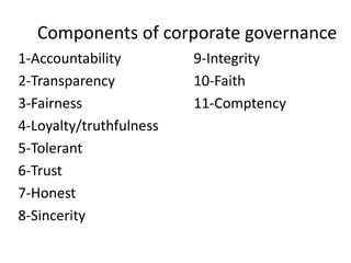 Components of corporate governance
1-Accountability 9-Integrity
2-Transparency 10-Faith
3-Fairness 11-Comptency
4-Loyalty/truthfulness
5-Tolerant
6-Trust
7-Honest
8-Sincerity
 