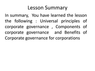 Lesson Summary
In summary, You have learned the lesson
the following : Universal principles of
corporate governance , Components of
corporate governance and Benefits of
Corporate governance for corporations
 