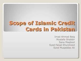 Scope of Islamic Credit Cards in Pakistan Imad Ahmad Baig Mustafa Shabbir Sana Maqbool Syed Faisal Khursheed Syed Muqaddas Ali 
