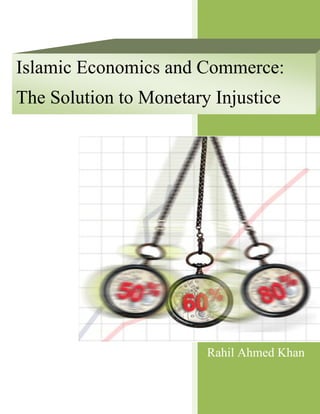 Islamic Economics and Commerce:
The Solution to Monetary Injustice




                        Rahil Ahmed Khan
 