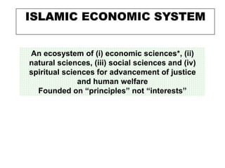 ISLAMIC ECONOMIC SYSTEM
An ecosystem of (i) economic sciences*, (ii)
natural sciences, (iii) social sciences and (iv)
spiritual sciences for advancement of justice
and human welfare
Founded on “principles” not “interests”
 