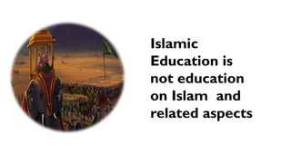 Islamic
Education is
not education
on Islam and
related aspects
 
