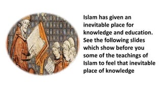Islam has given an
inevitable place for
knowledge and education.
See the following slides
which show before you
some of the teachings of
Islam to feel that inevitable
place of knowledge
 