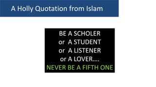 BE A SCHOLER
or A STUDENT
or A LISTENER
or A LOVER….
NEVER BE A FIFTH ONE
A Holly Quotation from Islam
 