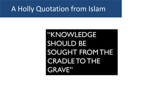 “KNOWLEDGE
SHOULD BE
SOUGHT FROMTHE
CRADLETOTHE
GRAVE”
A Holly Quotation from Islam
 