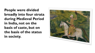 People were divided
broadly into four strata
during Medieval Period
in India, not on the
basis of caste, but on
the basis of the status
in society.
 