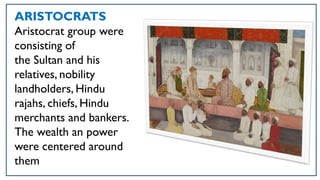 ARISTOCRATS
Aristocrat group were
consisting of
the Sultan and his
relatives, nobility
landholders, Hindu
rajahs, chiefs, Hindu
merchants and bankers.
The wealth an power
were centered around
them
 
