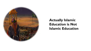 Actually Islamic
Education is Not
Islamic Education
 