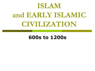 ISLAM 
and EARLY ISLAMIC 
CIVILIZATION 
600s to 1200s 
 