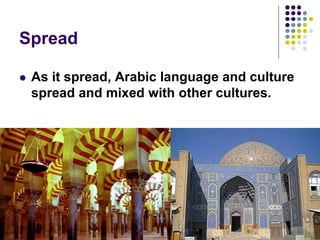 Spread
 As it spread, Arabic language and culture
spread and mixed with other cultures.
 