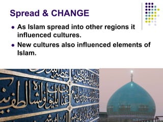 Spread & CHANGE
 As Islam spread into other regions it
influenced cultures.
 New cultures also influenced elements of
Islam.
 