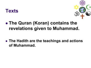 Texts
 The Quran (Koran) contains the
revelations given to Muhammad.
 The Hadith are the teachings and actions
of Muhammad.
 