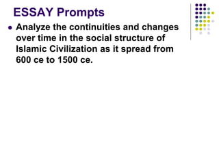 ESSAY Prompts
 Analyze the continuities and changes
over time in the social structure of
Islamic Civilization as it spread from
600 ce to 1500 ce.
 