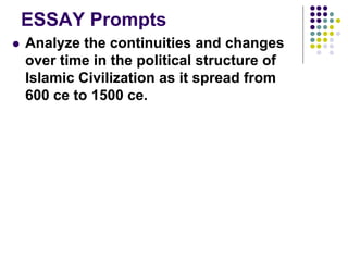 ESSAY Prompts
 Analyze the continuities and changes
over time in the political structure of
Islamic Civilization as it spread from
600 ce to 1500 ce.
 