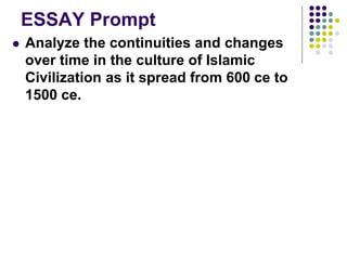ESSAY Prompt
 Analyze the continuities and changes
over time in the culture of Islamic
Civilization as it spread from 600 ce to
1500 ce.
 
