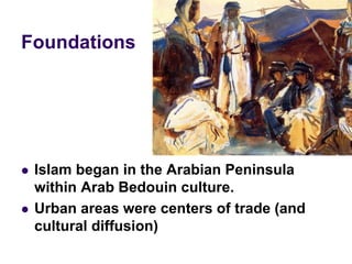 Foundations
 Islam began in the Arabian Peninsula
within Arab Bedouin culture.
 Urban areas were centers of trade (and
cultural diffusion)
 
