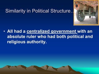 Similarity in Political Structure…

• All had a centralized government with an
absolute ruler who had both political and
religious authority.

 