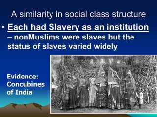 A similarity in social class structure
• Each had Slavery as an institution
– nonMuslims were slaves but the
status of slaves varied widely

Evidence:
Concubines
of India

 