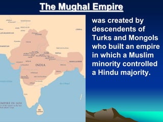 The Mughal Empire
was created by
descendents of
Turks and Mongols
who built an empire
in which a Muslim
minority controlled
a Hindu majority.

 